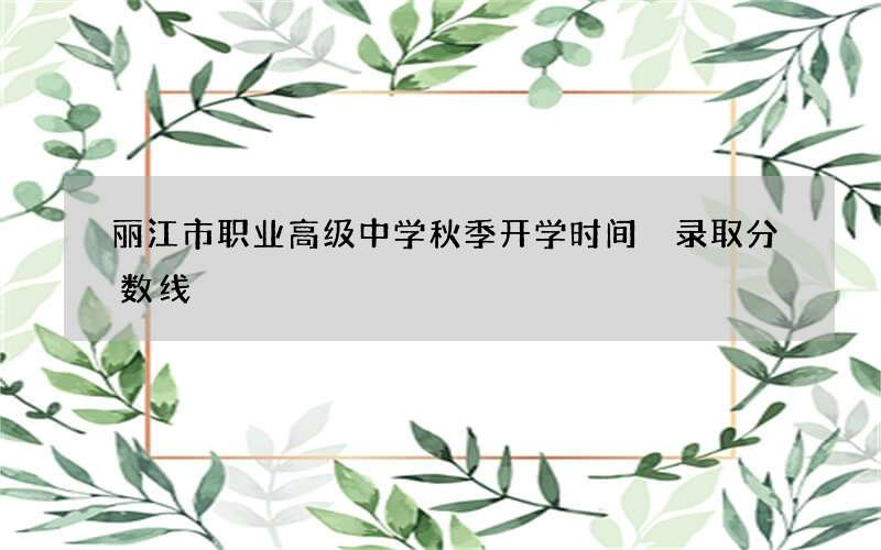 丽江市职业高级中学秋季开学时间 录取分数线